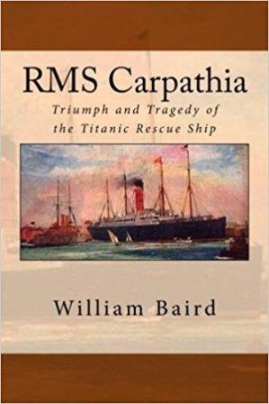 RMS CARPATHIA TRIUMPH AND TRAGEDY OF THE TITANIC RESCUE SHIP BY: WILLIAM BAIRD
